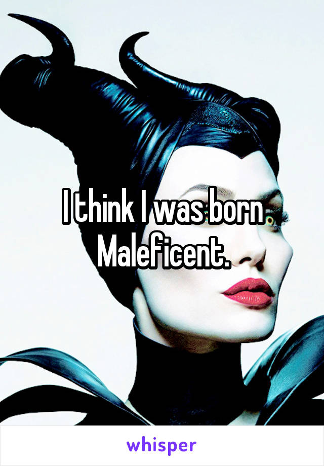 I think I was born Maleficent.