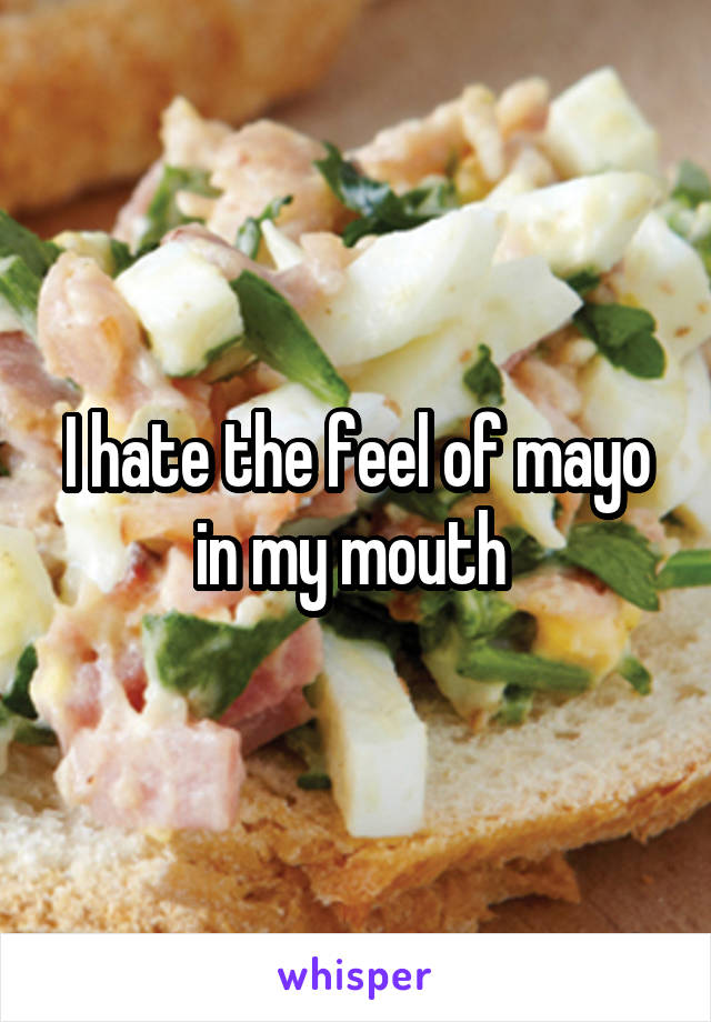 I hate the feel of mayo in my mouth 