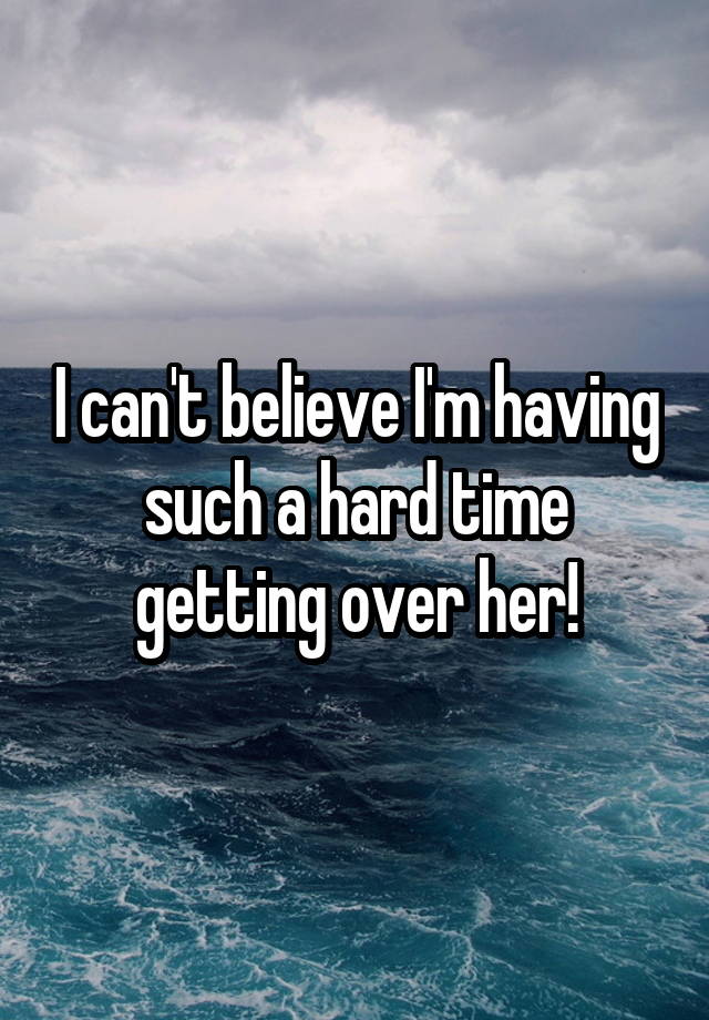 i-can-t-believe-i-m-having-such-a-hard-time-getting-over-her