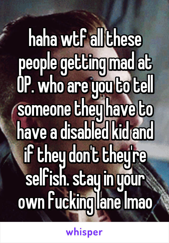 haha wtf all these people getting mad at OP. who are you to tell someone they have to have a disabled kid and if they don't they're selfish. stay in your own fucking lane lmao