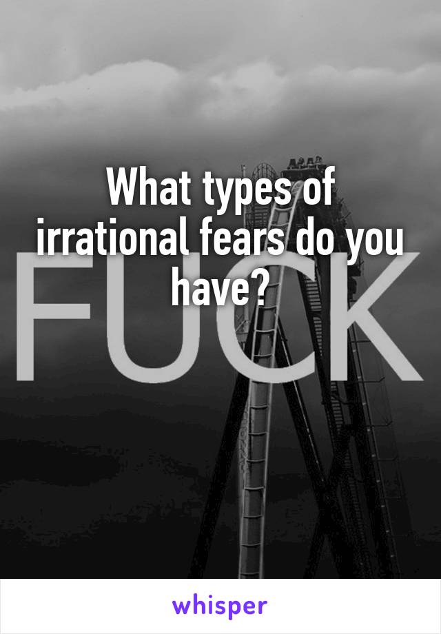 What types of irrational fears do you have?


