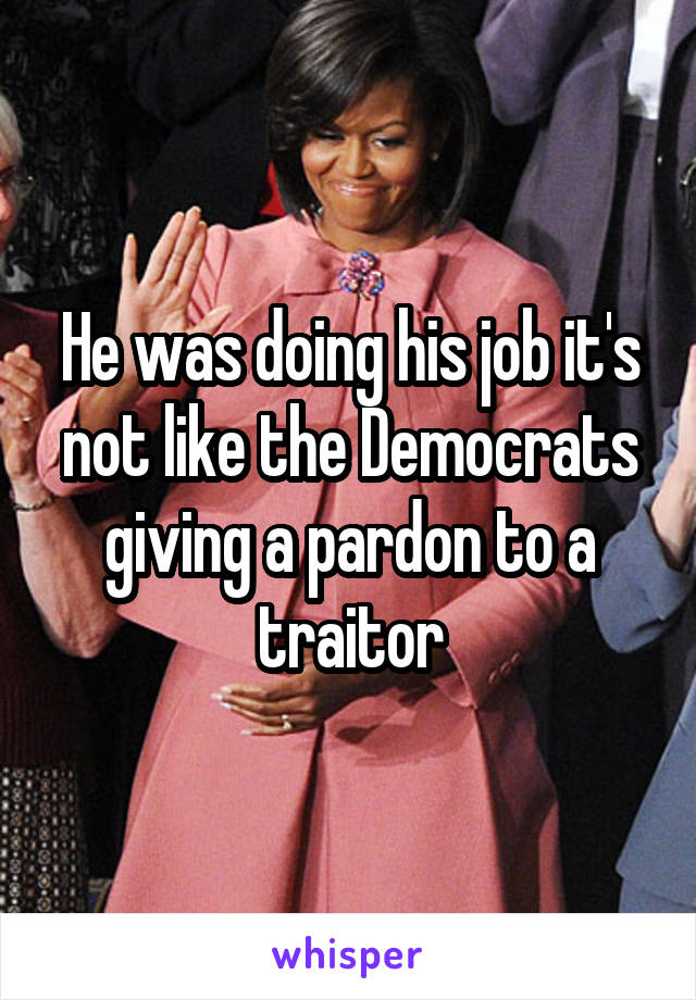 He was doing his job it's not like the Democrats giving a pardon to a traitor