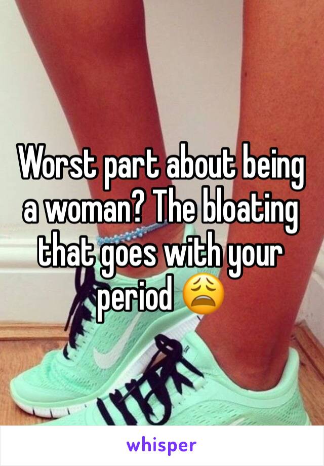 Worst part about being a woman? The bloating that goes with your period 😩