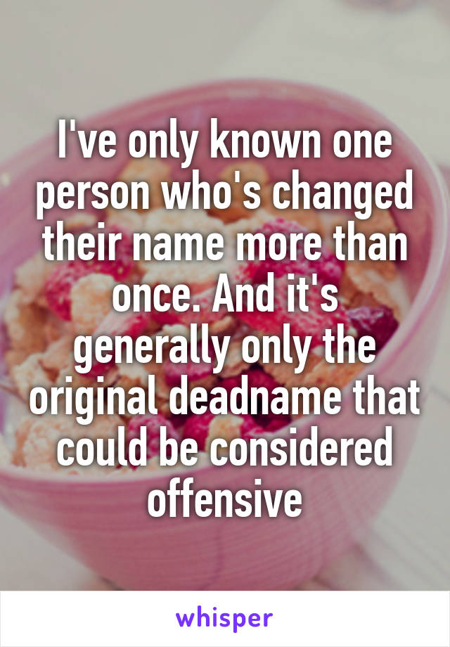 I've only known one person who's changed their name more than once. And it's generally only the original deadname that could be considered offensive