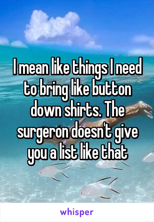 I mean like things I need to bring like button down shirts. The surgeron doesn't give you a list like that