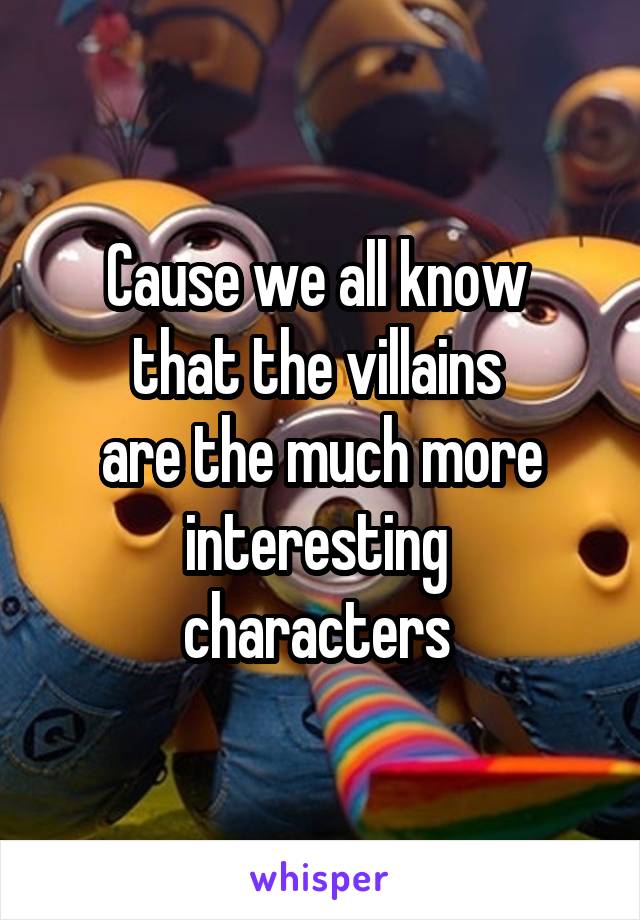 Cause we all know 
that the villains 
are the much more interesting 
characters 