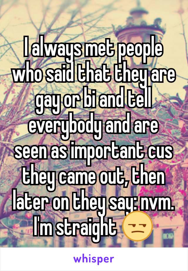 I always met people who said that they are gay or bi and tell everybody and are seen as important cus they came out, then later on they say: nvm. I'm straight 😒