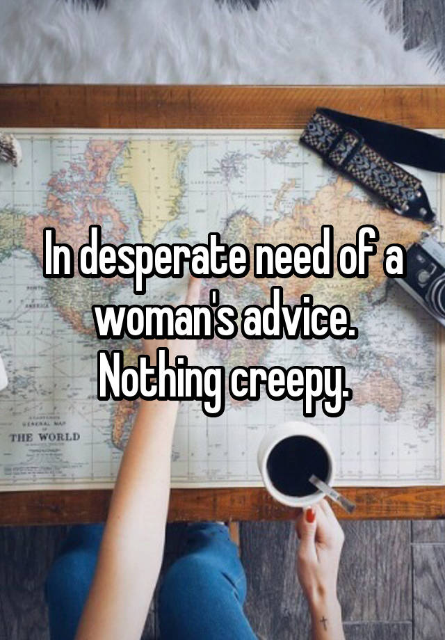 in-desperate-need-of-a-woman-s-advice-nothing-creepy