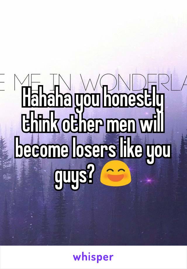 Hahaha you honestly think other men will become losers like you guys? 😄