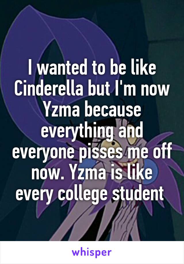 I wanted to be like Cinderella but I'm now Yzma because everything and everyone pisses me off now. Yzma is like every college student 