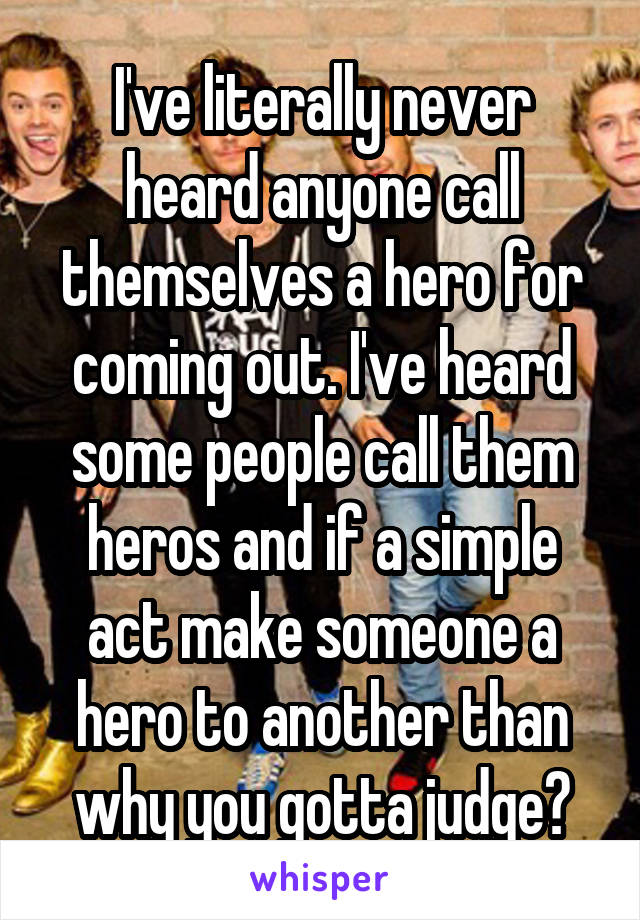 I've literally never heard anyone call themselves a hero for coming out. I've heard some people call them heros and if a simple act make someone a hero to another than why you gotta judge?