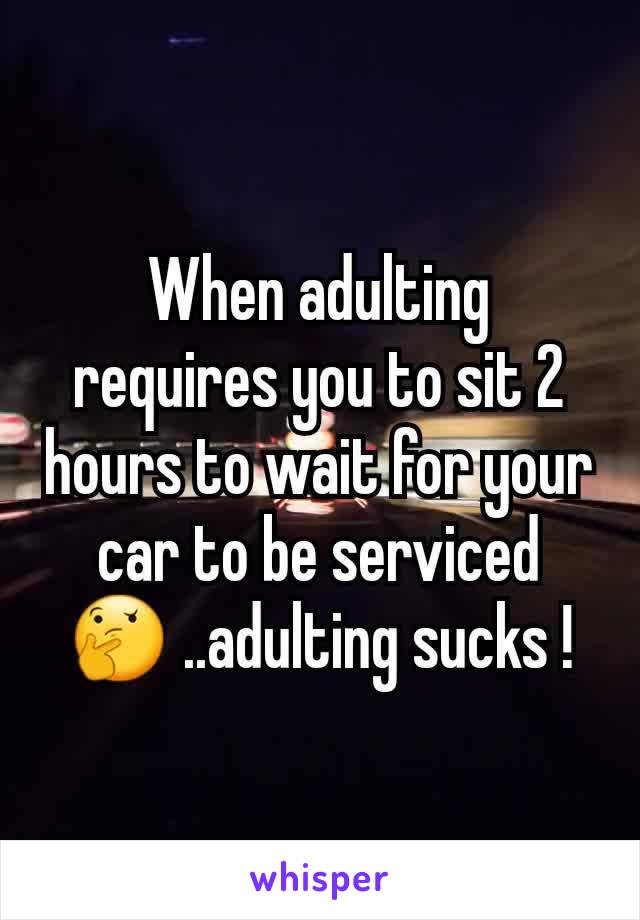 When adulting requires you to sit 2 hours to wait for your car to be serviced 🤔 ..adulting sucks !