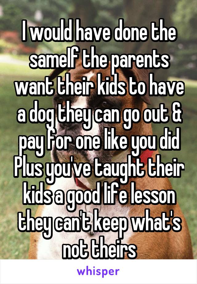 I would have done the sameIf the parents want their kids to have a dog they can go out & pay for one like you did Plus you've taught their kids a good life lesson they can't keep what's not theirs