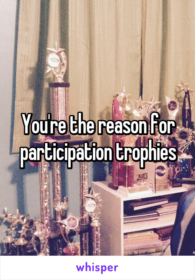 You're the reason for participation trophies