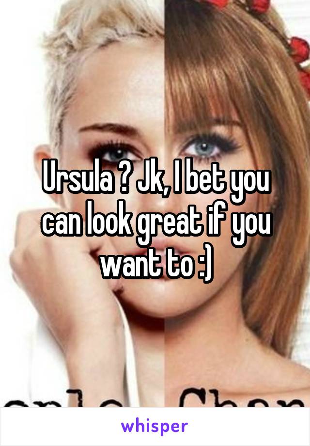 Ursula ? Jk, I bet you can look great if you want to :)