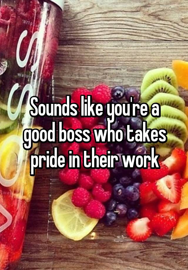 sounds-like-you-re-a-good-boss-who-takes-pride-in-their-work