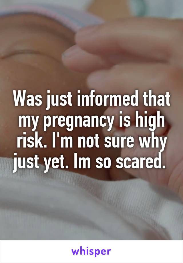 Was just informed that my pregnancy is high risk. I'm not sure why just yet. Im so scared. 
