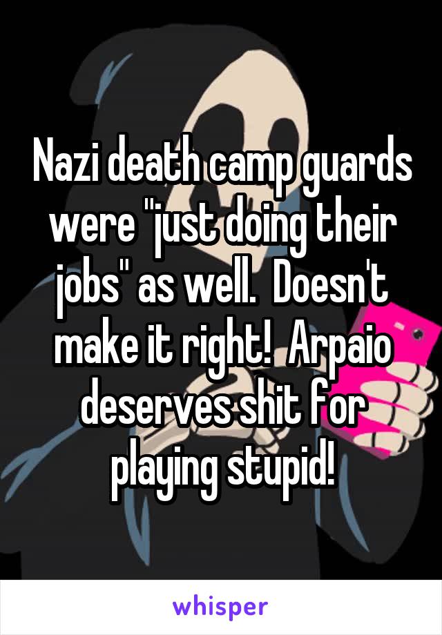 Nazi death camp guards were "just doing their jobs" as well.  Doesn't make it right!  Arpaio deserves shit for playing stupid!