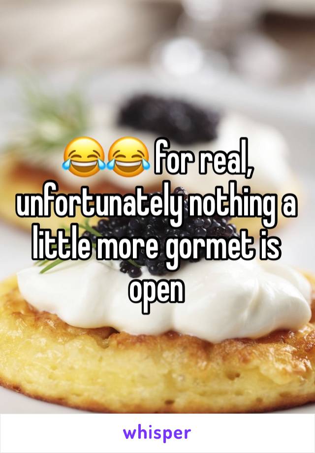 😂😂 for real, unfortunately nothing a little more gormet is open 