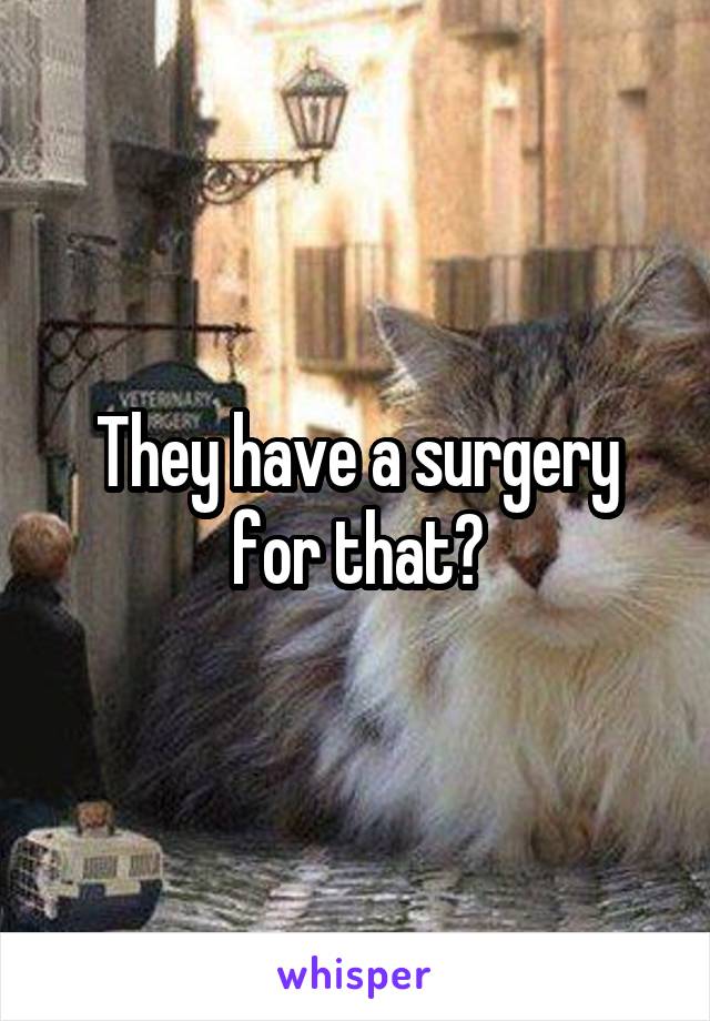 They have a surgery for that?