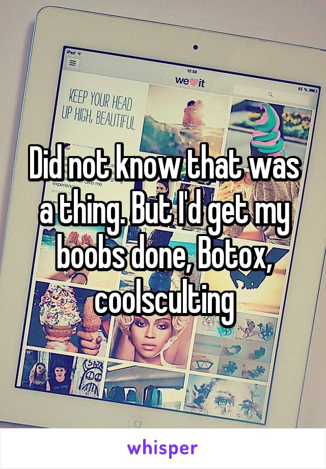 Did not know that was a thing. But I'd get my boobs done, Botox, coolsculting