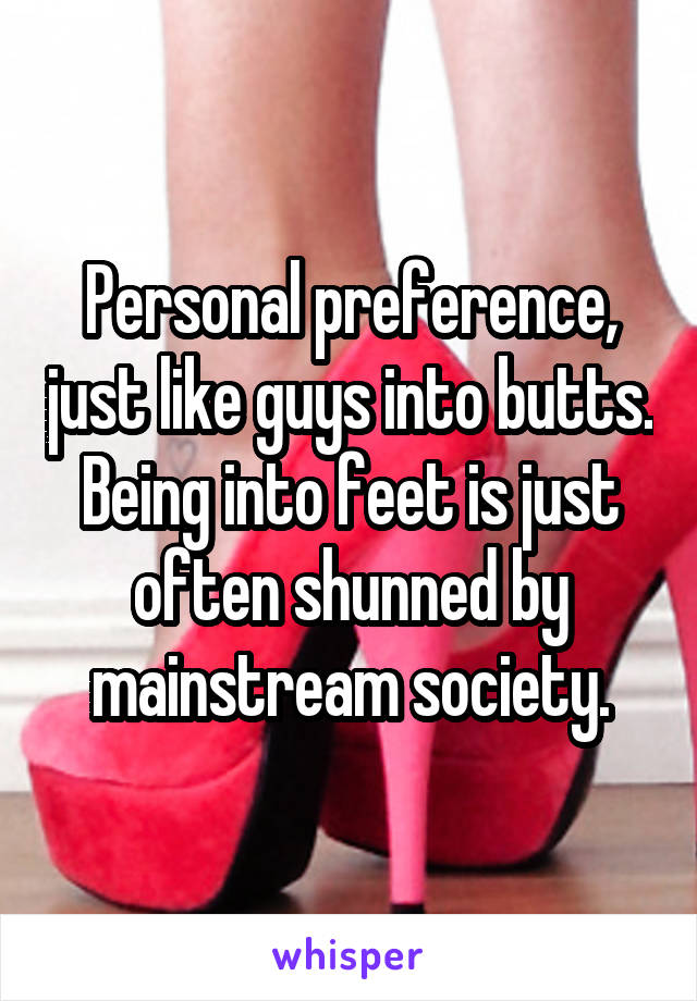 Personal preference, just like guys into butts.
Being into feet is just often shunned by mainstream society.