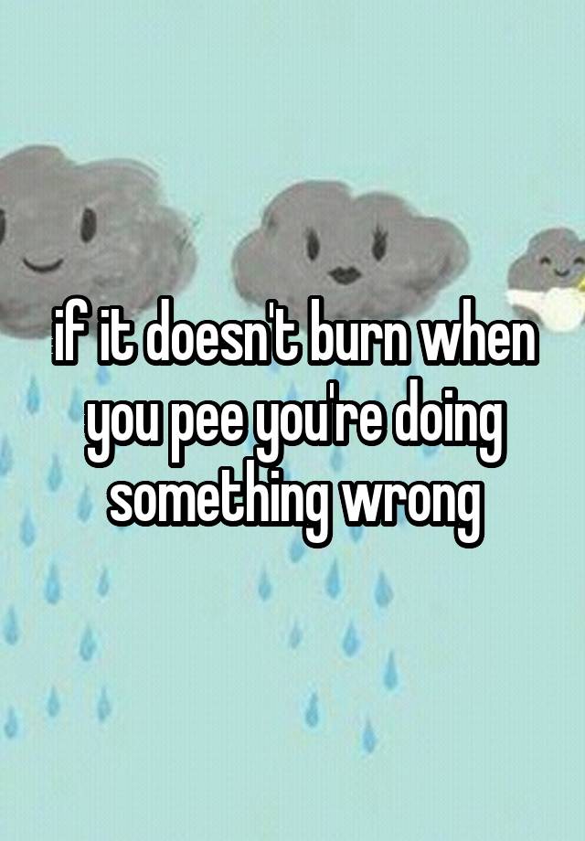 if-it-doesn-t-burn-when-you-pee-you-re-doing-something-wrong