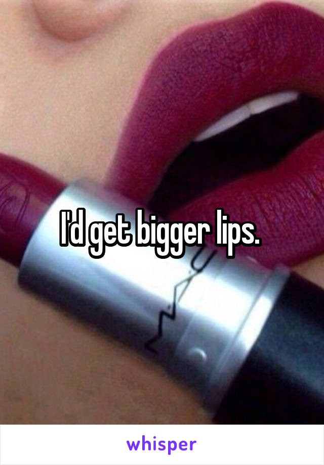 I'd get bigger lips. 