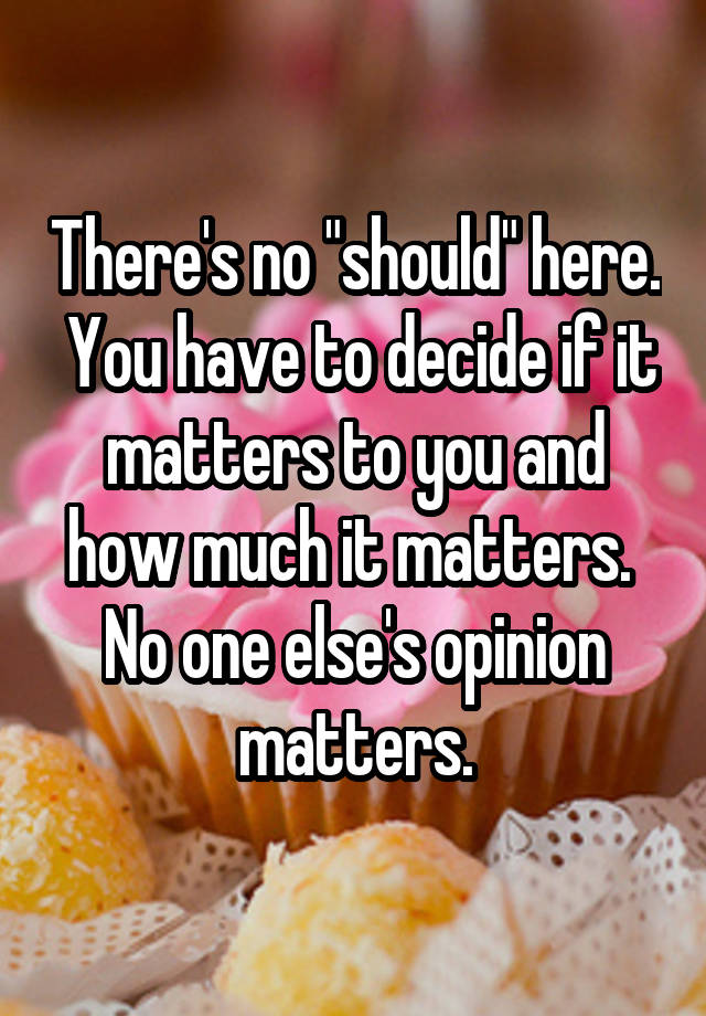 there-s-no-should-here-you-have-to-decide-if-it-matters-to-you-and