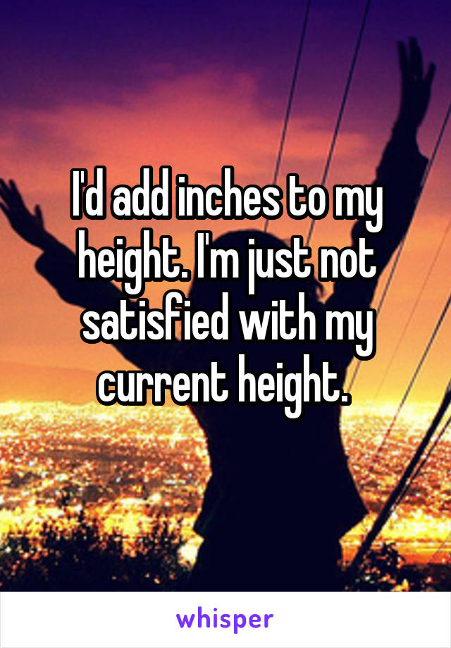 I'd add inches to my height. I'm just not satisfied with my current height. 
