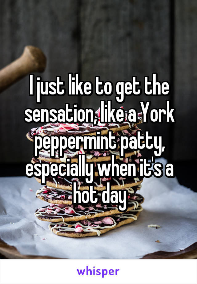 I just like to get the sensation, like a York peppermint patty, especially when it's a hot day
