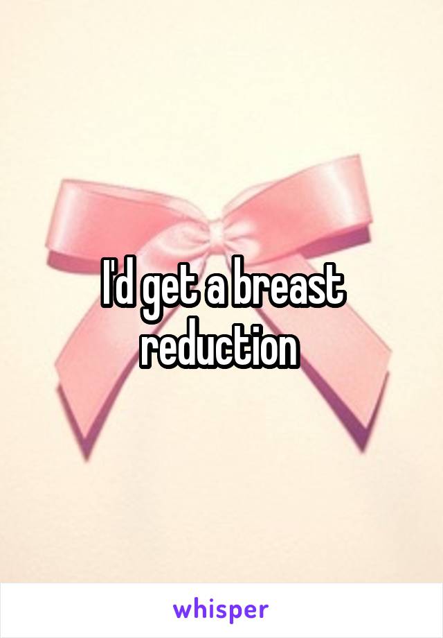 I'd get a breast reduction 