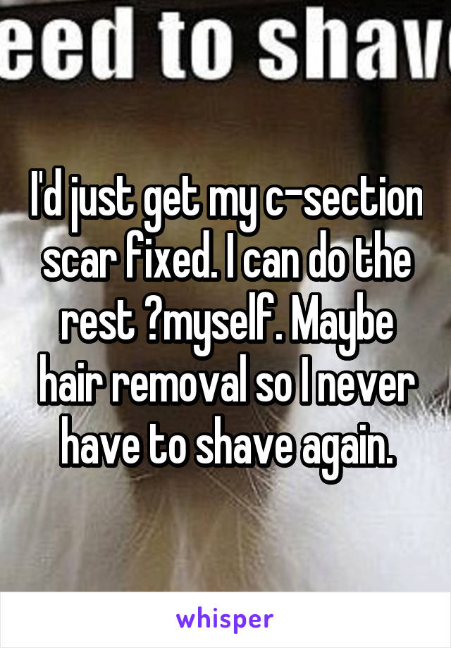 I'd just get my c-section scar fixed. I can do the rest ?myself. Maybe hair removal so I never have to shave again.