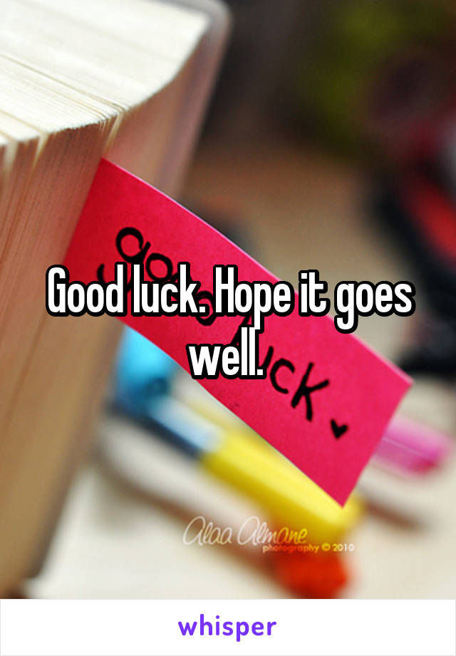 Good luck. Hope it goes well. 