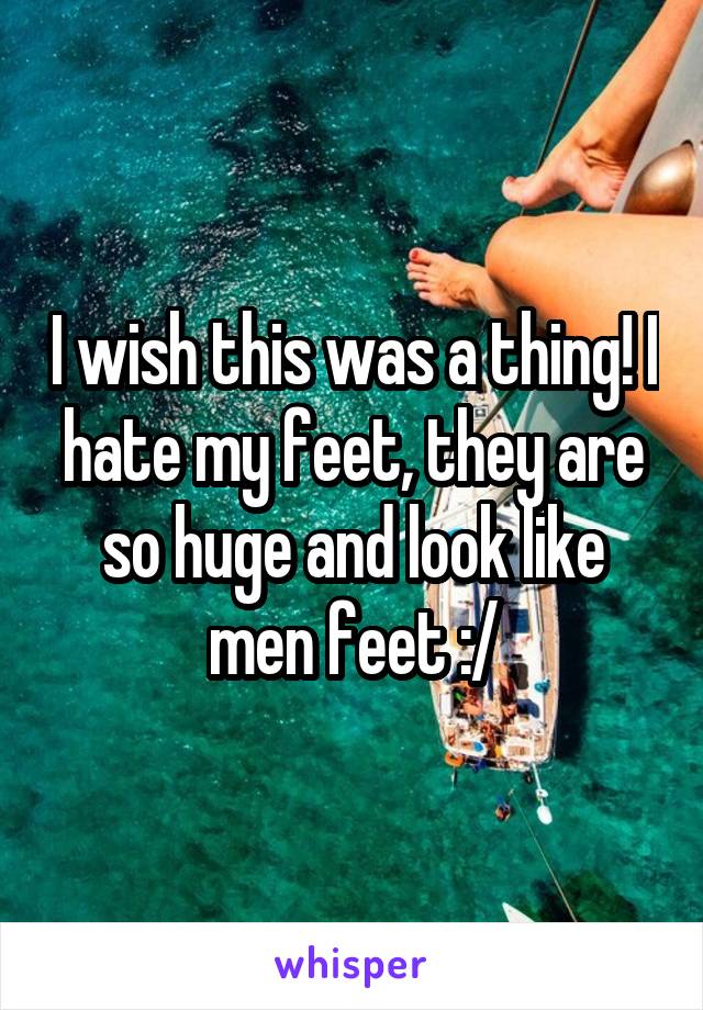 I wish this was a thing! I hate my feet, they are so huge and look like men feet :/