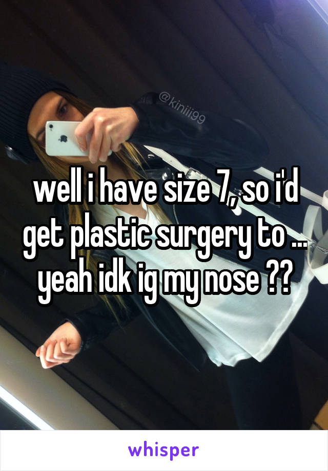 well i have size 7, so i'd get plastic surgery to ... yeah idk ig my nose ??