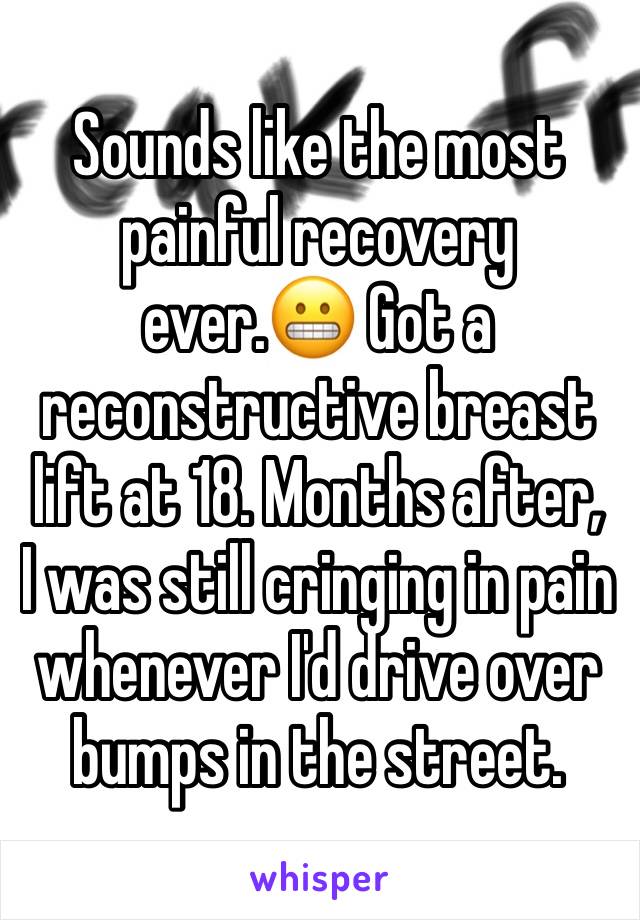 Sounds like the most painful recovery ever.😬 Got a reconstructive breast lift at 18. Months after,  I was still cringing in pain whenever I'd drive over bumps in the street.