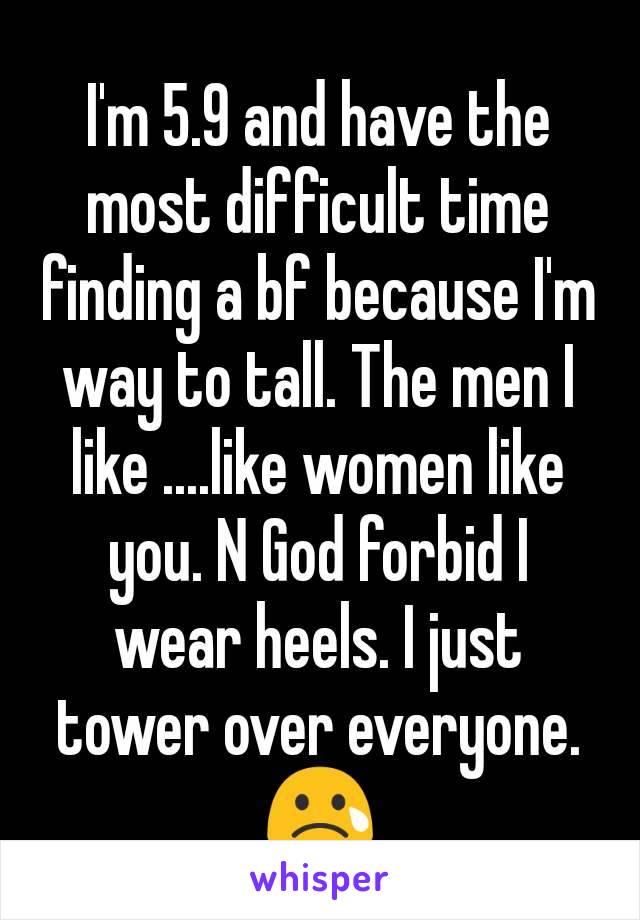 I'm 5.9 and have the most difficult time finding a bf because I'm way to tall. The men I like ....like women like you. N God forbid I wear heels. I just tower over everyone. 😢