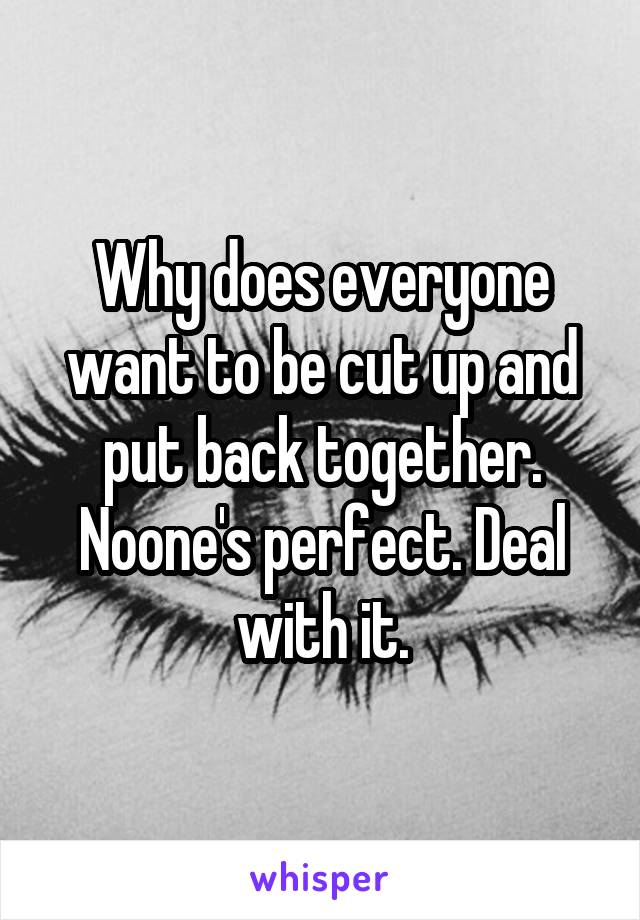 Why does everyone want to be cut up and put back together. Noone's perfect. Deal with it.