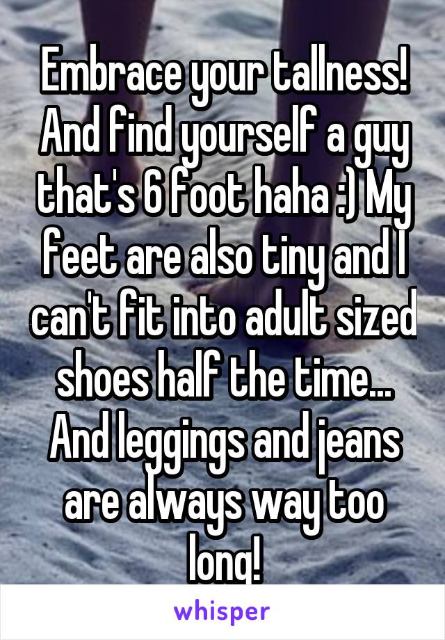 Embrace your tallness! And find yourself a guy that's 6 foot haha :) My feet are also tiny and I can't fit into adult sized shoes half the time... And leggings and jeans are always way too long!