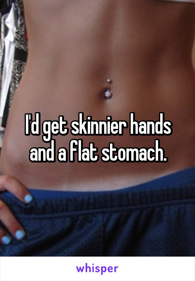 I'd get skinnier hands and a flat stomach.