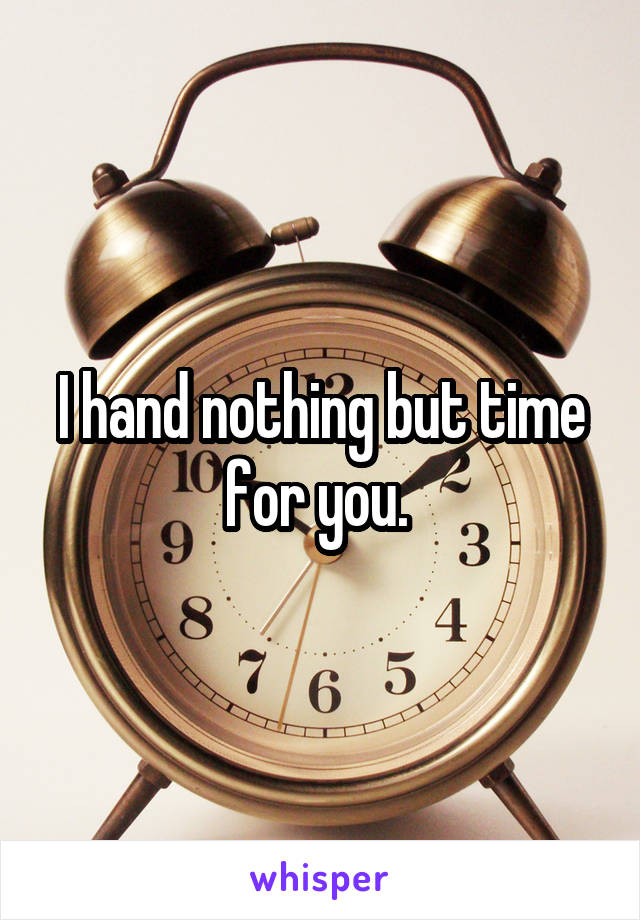 I hand nothing but time for you. 