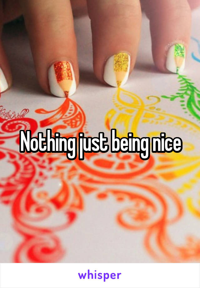 Nothing just being nice