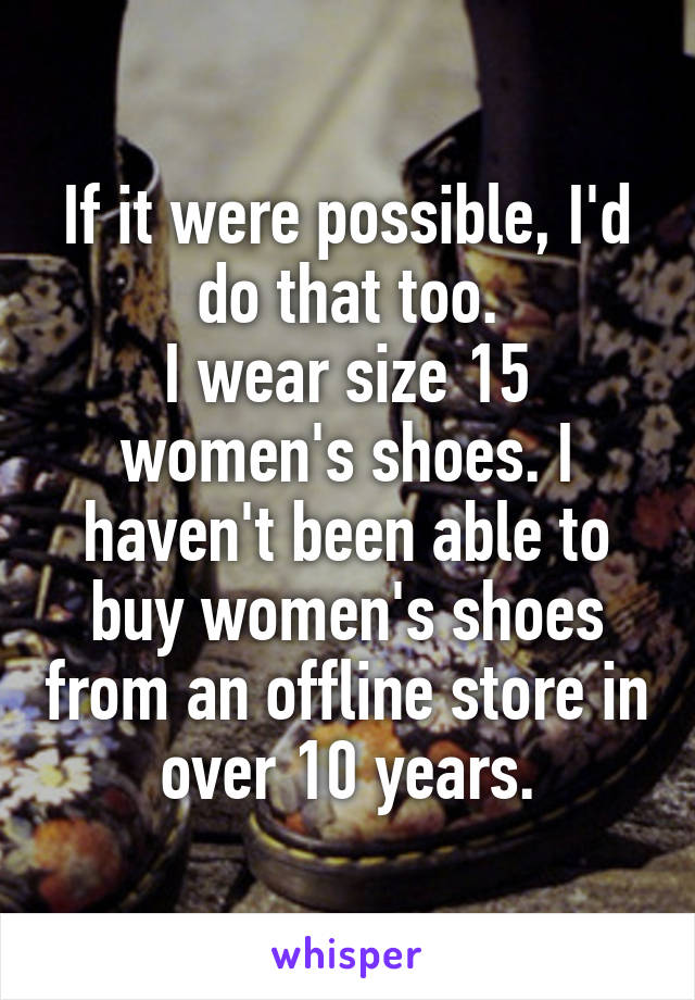 If it were possible, I'd do that too.
I wear size 15 women's shoes. I haven't been able to buy women's shoes from an offline store in over 10 years.