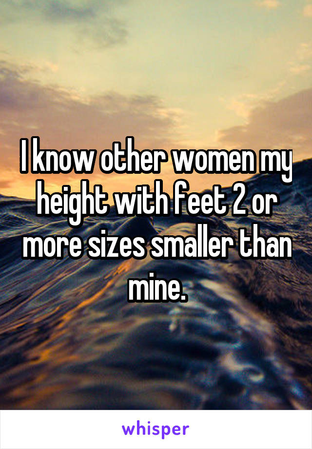 I know other women my height with feet 2 or more sizes smaller than mine.