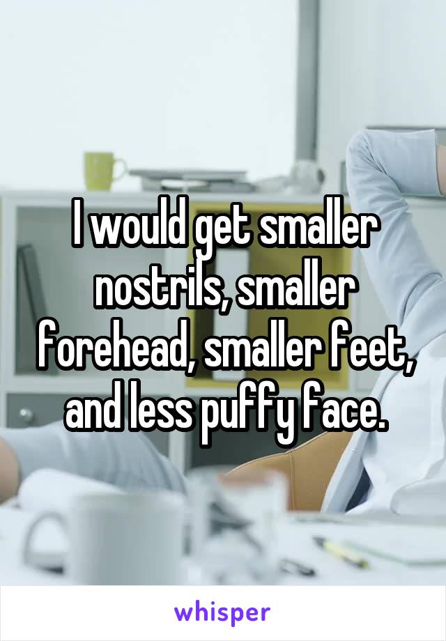 I would get smaller nostrils, smaller forehead, smaller feet, and less puffy face.