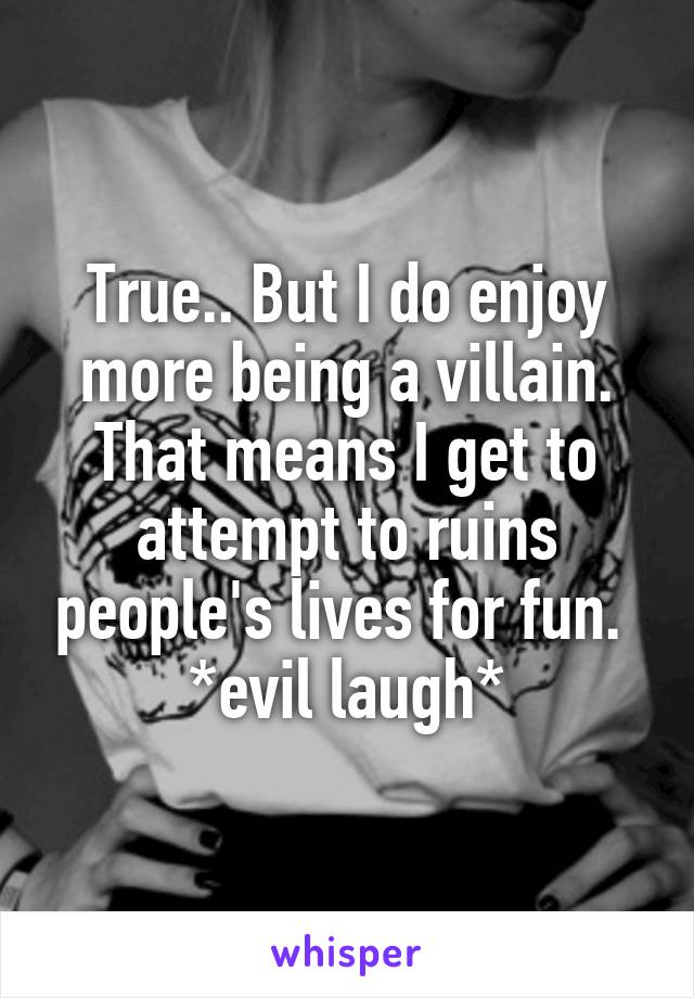 True.. But I do enjoy more being a villain. That means I get to attempt to ruins people's lives for fun. 
*evil laugh*