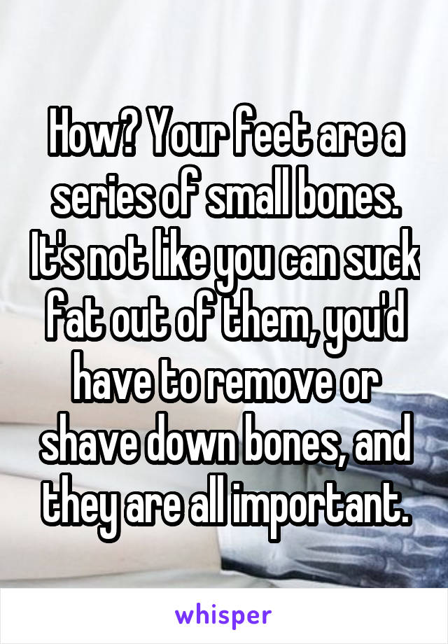 How? Your feet are a series of small bones. It's not like you can suck fat out of them, you'd have to remove or shave down bones, and they are all important.