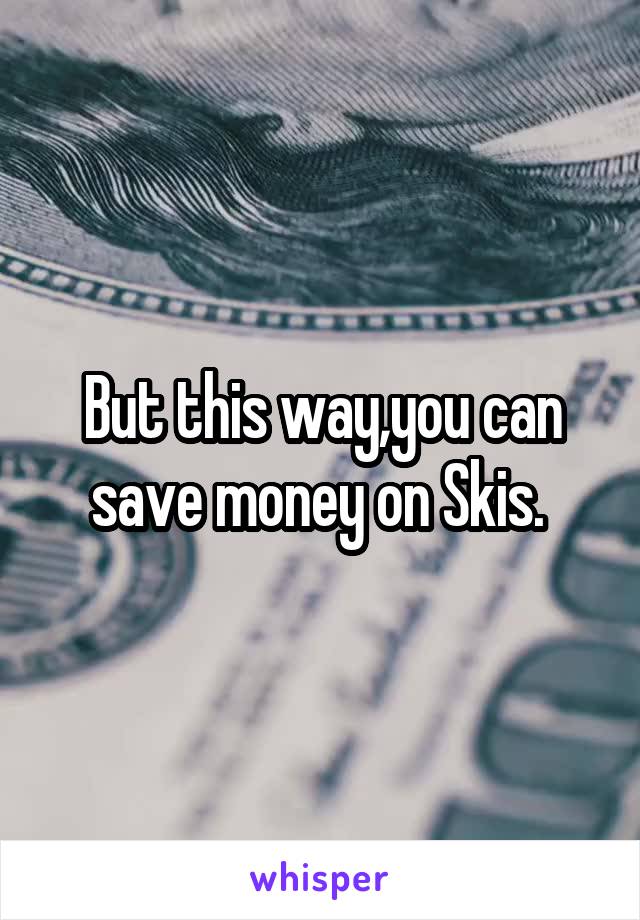 But this way,you can save money on Skis. 