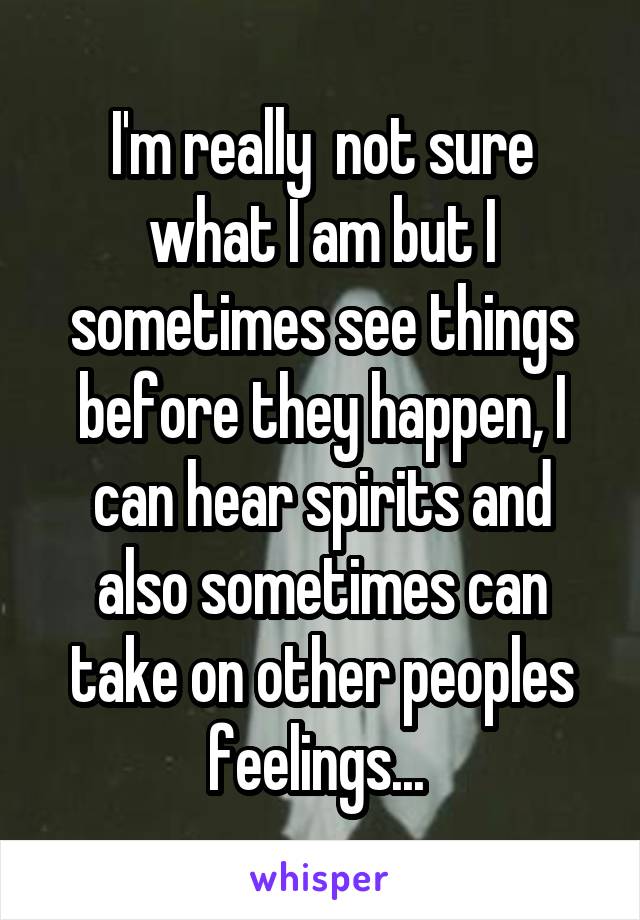 I'm really  not sure what I am but I sometimes see things before they happen, I can hear spirits and also sometimes can take on other peoples feelings... 